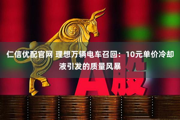 仁信優(yōu)配官網(wǎng) 理想萬輛電車召回：10元單價冷卻液引發(fā)的質(zhì)量風暴