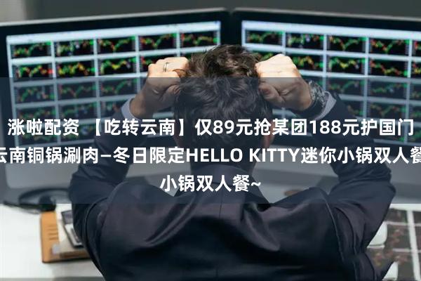 漲啦配資 【吃轉云南】僅89元搶某團188元護國門·云南銅鍋涮肉—冬日限定HELLO KITTY迷你小鍋雙人餐~