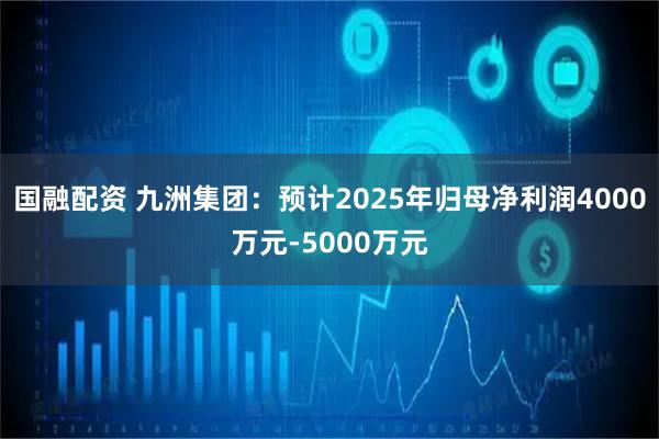 國融配資 九洲集團(tuán)：預(yù)計(jì)2025年歸母凈利潤(rùn)4000萬元-5000萬元