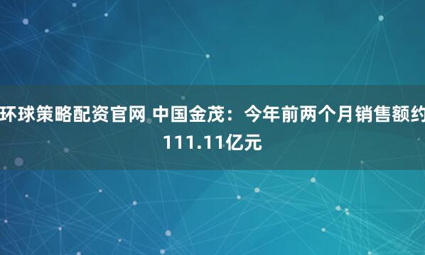 環(huán)球策略配資官網(wǎng) 中國(guó)金茂：今年前兩個(gè)月銷售額約111.11億元