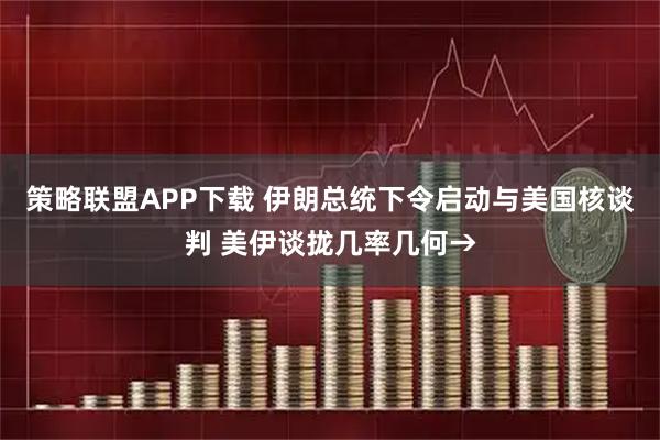 策略聯盟APP下載 伊朗總統下令啟動與美國核談判 美伊談攏幾率幾何→