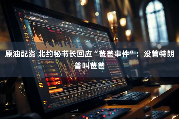 原油配資 北約秘書長回應“爸爸事件”：沒管特朗普叫爸爸