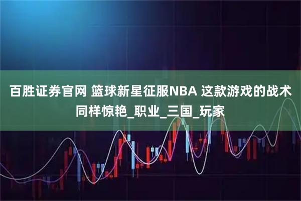 百勝證券官網 籃球新星征服NBA 這款游戲的戰術同樣驚艷_職業_三國_玩家