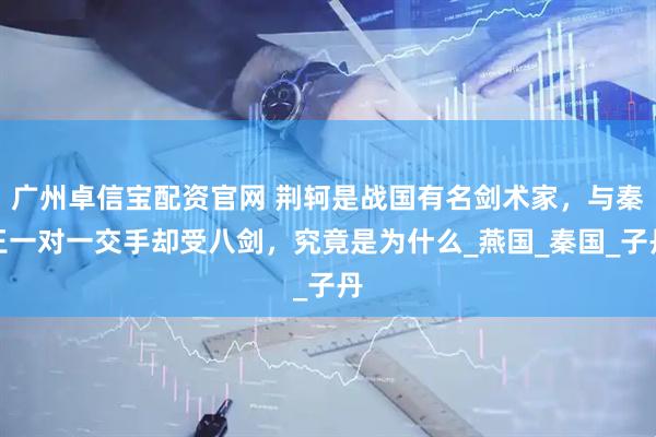 廣州卓信寶配資官網(wǎng) 荊軻是戰(zhàn)國(guó)有名劍術(shù)家，與秦王一對(duì)一交手卻受八劍，究竟是為什么_燕國(guó)_秦國(guó)_子丹