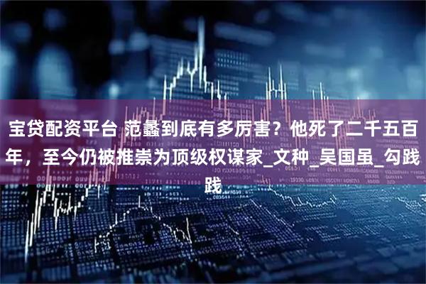 寶貸配資平臺 范蠡到底有多厲害？他死了二千五百年，至今仍被推崇為頂級權謀家_文種_吳國雖_勾踐