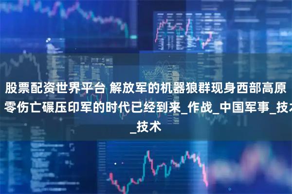 股票配資世界平臺(tái) 解放軍的機(jī)器狼群現(xiàn)身西部高原，零傷亡碾壓印軍的時(shí)代已經(jīng)到來(lái)_作戰(zhàn)_中國(guó)軍事_技術(shù)