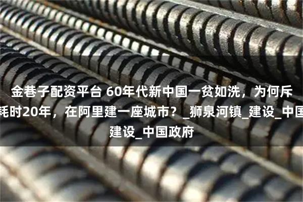 金巷子配資平臺 60年代新中國一貧如洗，為何斥巨資耗時20年，在阿里建一座城市？_獅泉河鎮(zhèn)_建設(shè)_中國政府