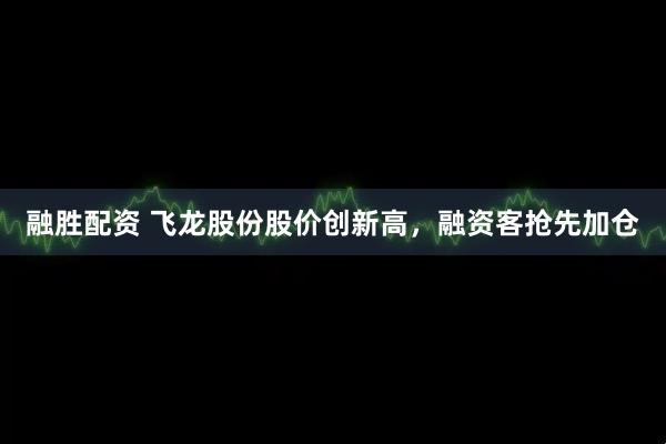 融勝配資 飛龍股份股價創(chuàng)新高，融資客搶先加倉