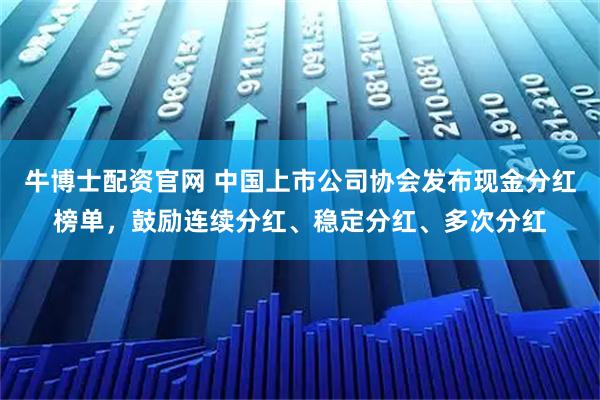 牛博士配資官網 中國上市公司協會發布現金分紅榜單，鼓勵連續分紅、穩定分紅、多次分紅