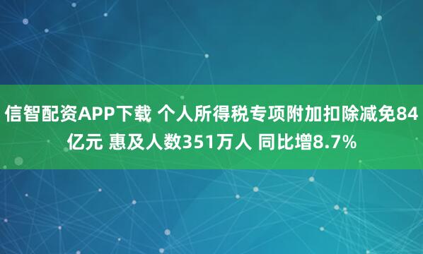 信智配資APP下載 個人所得稅專項附加扣除減免84億元 惠及人數351萬人 同比增8.7%
