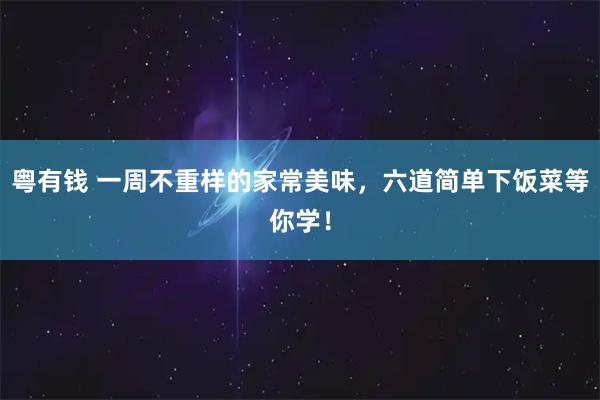 粵有錢 一周不重樣的家常美味，六道簡(jiǎn)單下飯菜等你學(xué)！