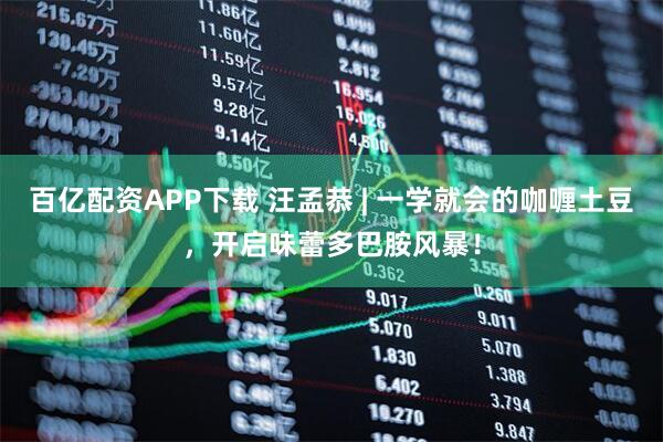 百億配資APP下載 汪孟恭 | 一學(xué)就會(huì)的咖喱土豆，開啟味蕾多巴胺風(fēng)暴！