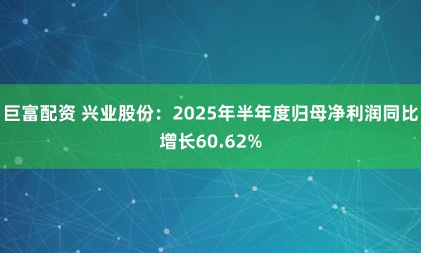 巨富配資 興業(yè)股份：2025年半年度歸母凈利潤同比增長60.62%