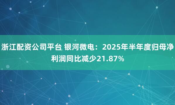 浙江配資公司平臺 銀河微電：2025年半年度歸母凈利潤同比減少21.87%