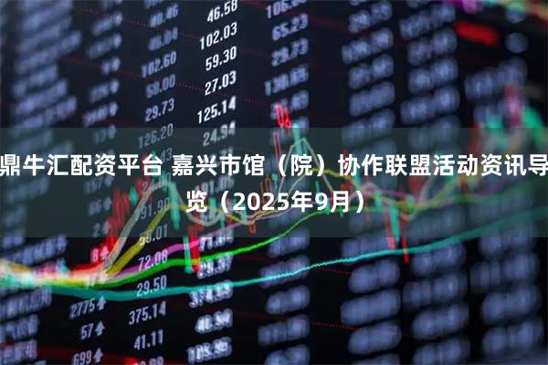 鼎牛匯配資平臺(tái) 嘉興市館（院）協(xié)作聯(lián)盟活動(dòng)資訊導(dǎo)覽（2025年9月）