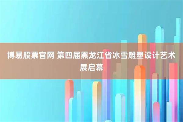 博易股票官網(wǎng) 第四屆黑龍江省冰雪雕塑設(shè)計(jì)藝術(shù)展啟幕